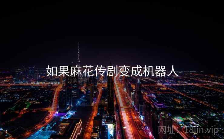 如果麻花传剧变成机器人
