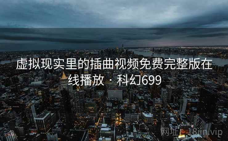 虚拟现实里的插曲视频免费完整版在线播放 · 科幻699