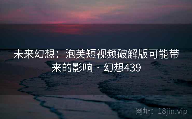 未来幻想：泡芙短视频破解版可能带来的影响 · 幻想439