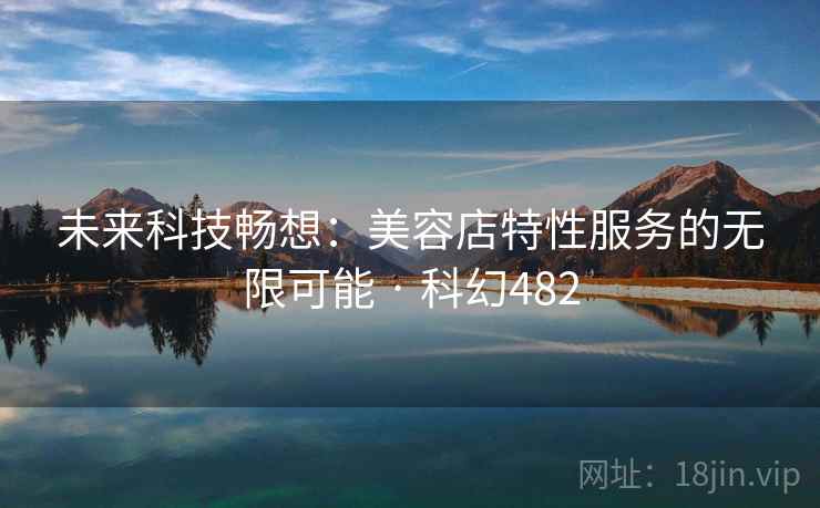 未来科技畅想：美容店特性服务的无限可能 · 科幻482