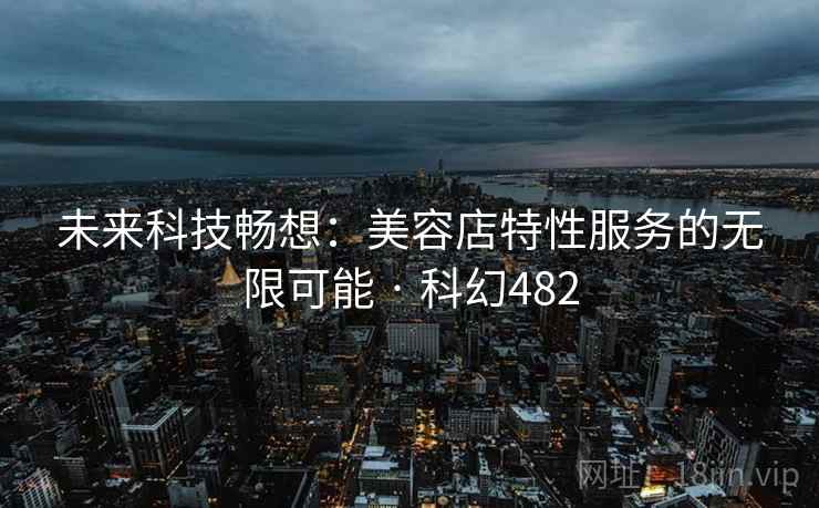 未来科技畅想：美容店特性服务的无限可能 · 科幻482