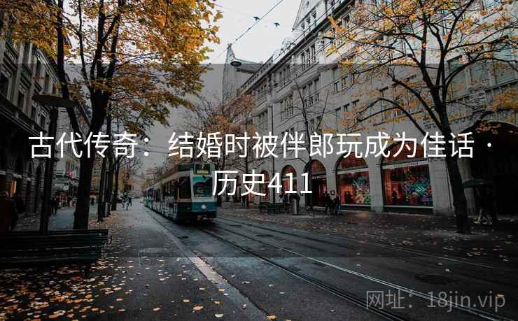 古代传奇：结婚时被伴郎玩成为佳话 · 历史411