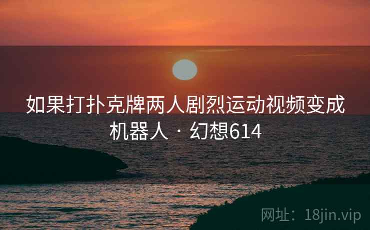 如果打扑克牌两人剧烈运动视频变成机器人 · 幻想614