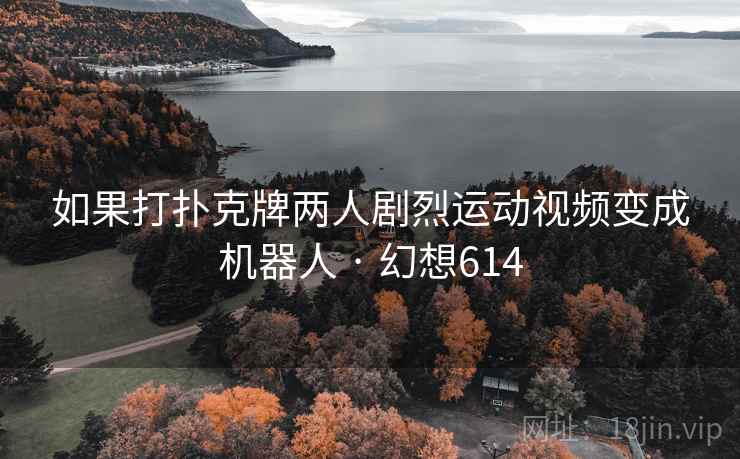 如果打扑克牌两人剧烈运动视频变成机器人 · 幻想614