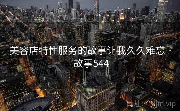 美容店特性服务的故事让我久久难忘 · 故事544