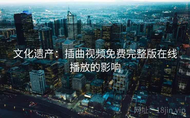 文化遗产：插曲视频免费完整版在线播放的影响