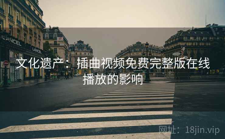 文化遗产：插曲视频免费完整版在线播放的影响