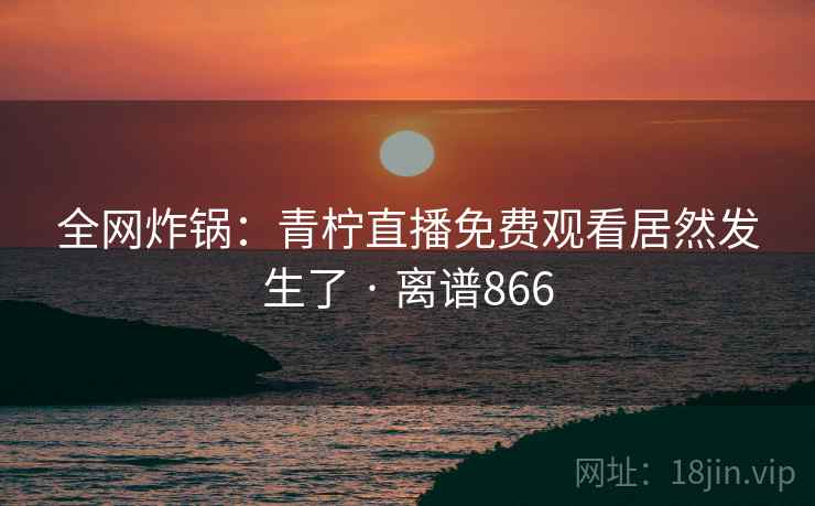 全网炸锅：青柠直播免费观看居然发生了 · 离谱866