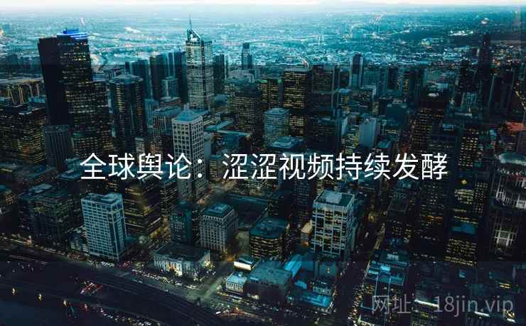 全球舆论：涩涩视频持续发酵