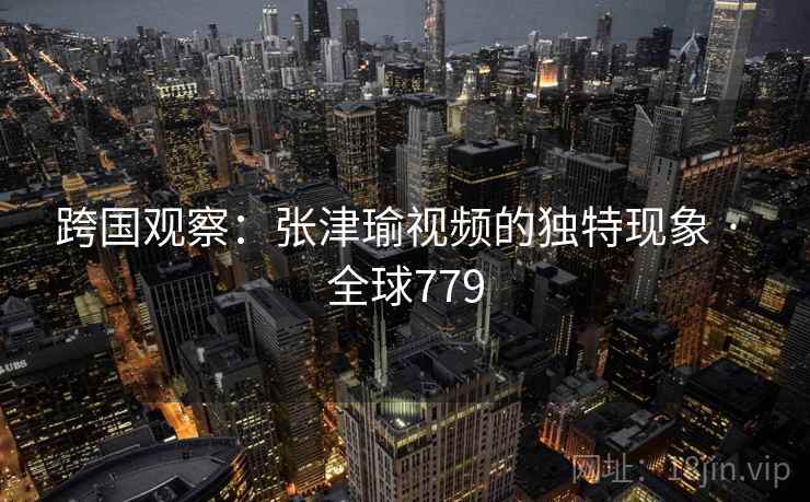 跨国观察：张津瑜视频的独特现象 · 全球779