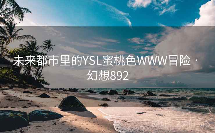 未来都市里的YSL蜜桃色WWW冒险 · 幻想892