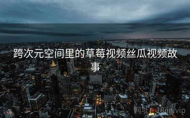 跨次元空间里的草莓视频丝瓜视频故事