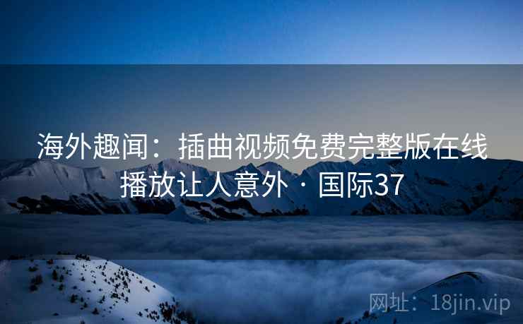 海外趣闻：插曲视频免费完整版在线播放让人意外 · 国际37