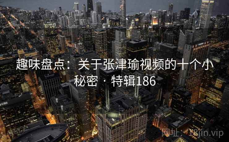 趣味盘点:关于张津瑜视频的十个小秘密 · 特辑186 趣味盘点:关于张津瑜视频的十个小秘密 · 特辑186