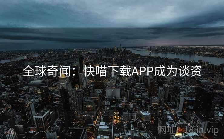 全球奇闻:快喵下载APP成为谈资 全球奇闻:快喵下载APP成为谈资