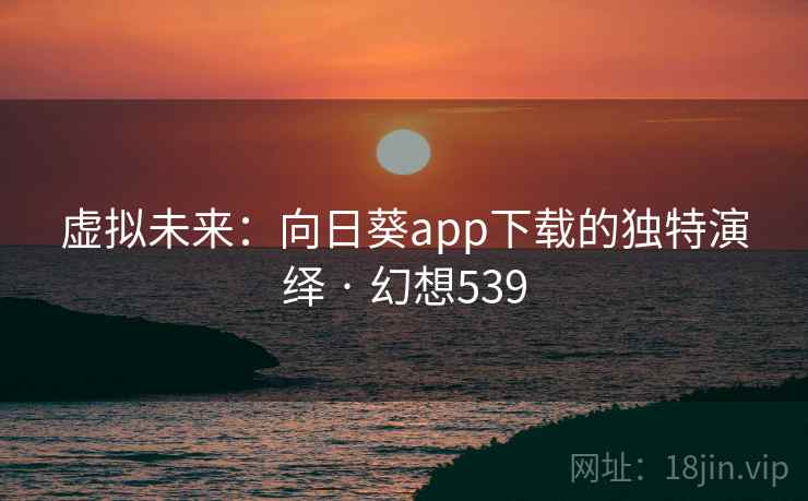 虚拟未来:向日葵app下载的独特演绎 · 幻想539 虚拟未来:向日葵app下载的独特演绎 · 幻想539