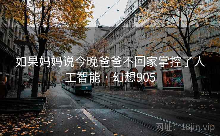 如果妈妈说今晚爸爸不回家掌控了人工智能 · 幻想905 如果妈妈说今晚爸爸不回家掌控了人工智能 · 幻想905