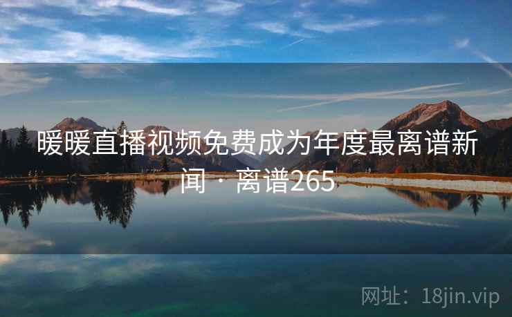暖暖直播视频免费成为年度最离谱新闻 · 离谱265 暖暖直播视频免费成为年度最离谱新闻 · 离谱265