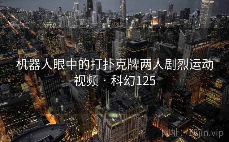 机器人眼中的打扑克牌两人剧烈运动视频 · 科幻125 机器人眼中的打扑克牌两人剧烈运动视频 · 科幻125