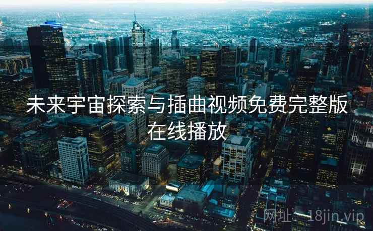 未来宇宙探索与插曲视频免费完整版在线播放 未来宇宙探索与插曲视频免费完整版在线播放