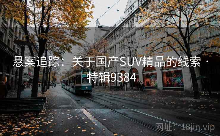 悬案追踪:关于国产SUV精品的线索 · 特辑9384 悬案追踪:关于国产SUV精品的线索 · 特辑9384