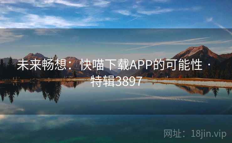 未来畅想：快喵下载APP的可能性 · 特辑3897