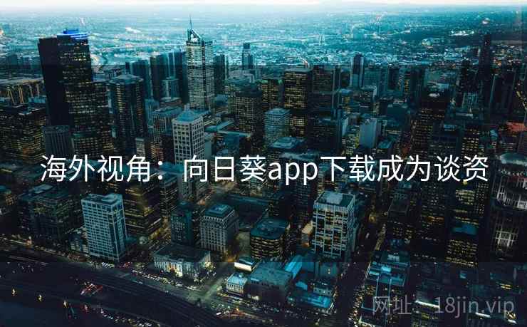 海外视角：向日葵app下载成为谈资