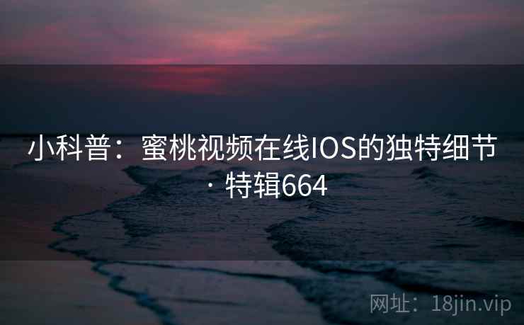 小科普：蜜桃视频在线IOS的独特细节 · 特辑664