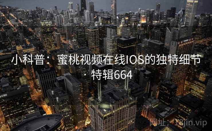 小科普:蜜桃视频在线IOS的独特细节 · 特辑664 小科普:蜜桃视频在线IOS的独特细节 · 特辑664