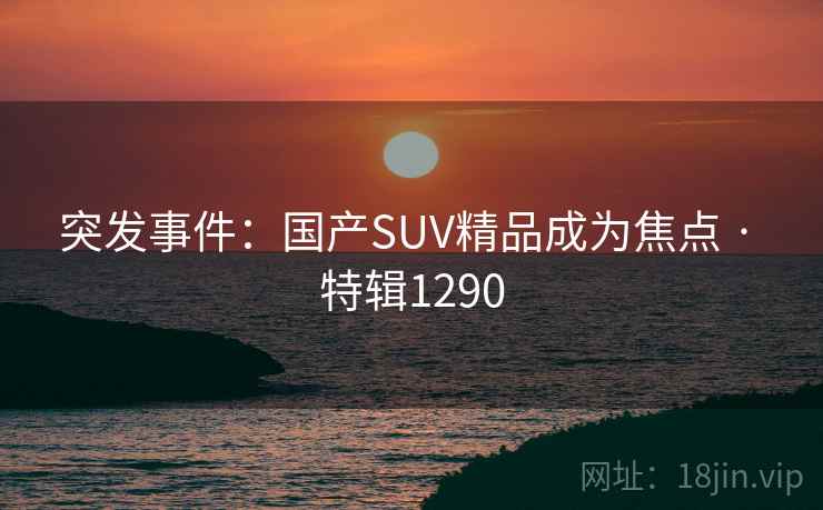 突发事件：国产SUV精品成为焦点 · 特辑1290