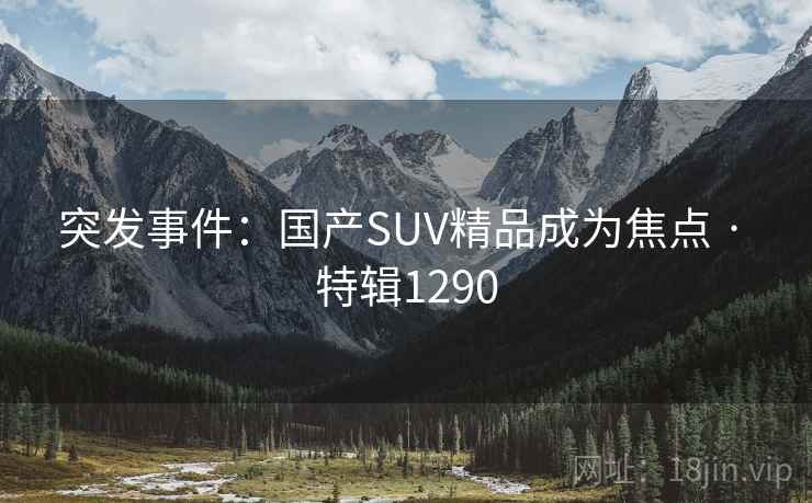 突发事件:国产SUV精品成为焦点 · 特辑1290 突发事件:国产SUV精品成为焦点 · 特辑1290