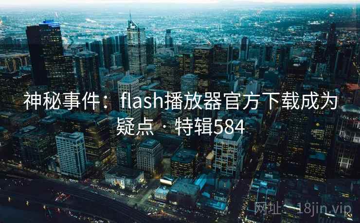 神秘事件:flash播放器官方下载成为疑点 · 特辑584 神秘事件:flash播放器官方下载成为疑点 · 特辑584