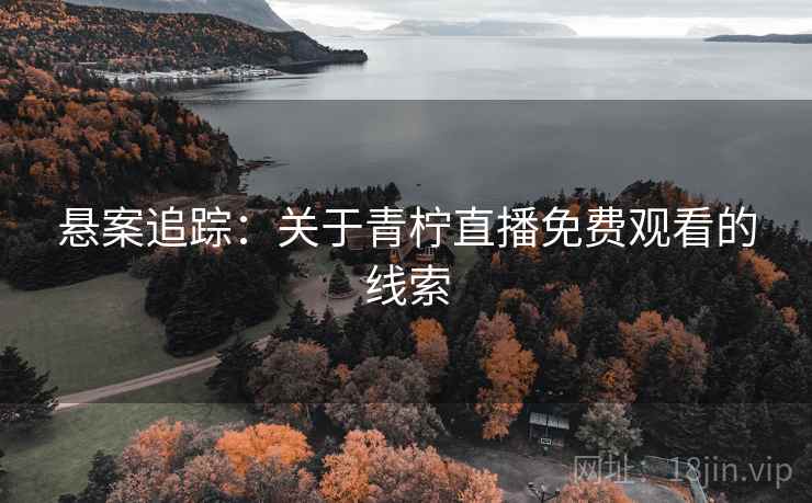 悬案追踪:关于青柠直播免费观看的线索 悬案追踪:关于青柠直播免费观看的线索