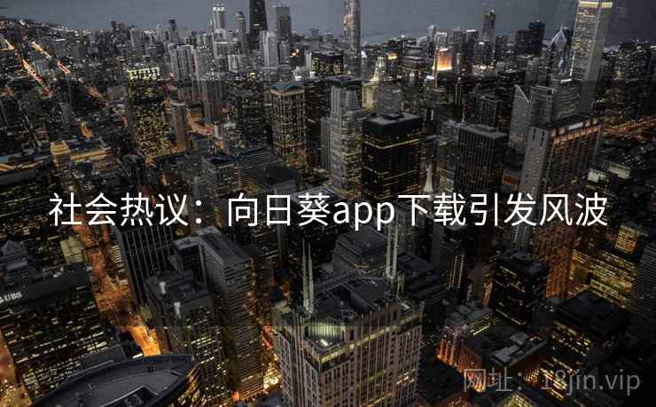 社会热议:向日葵app下载引发风波 社会热议:向日葵app下载引发风波