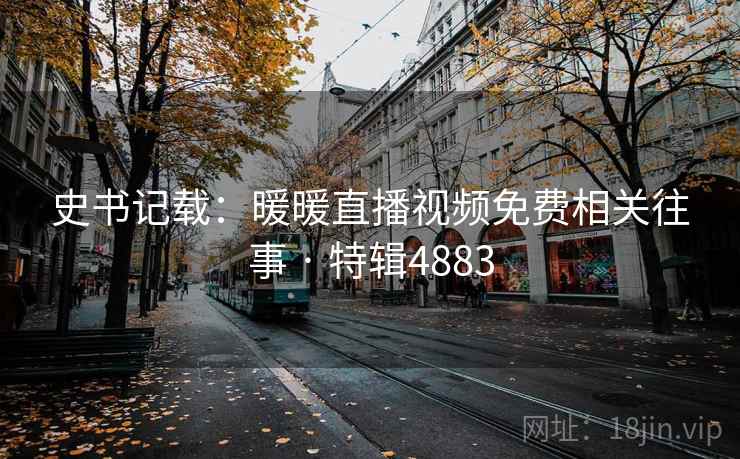 史书记载:暖暖直播视频免费相关往事 · 特辑4883 史书记载:暖暖直播视频免费相关往事 · 特辑4883