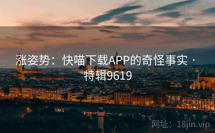 涨姿势：快喵下载APP的奇怪事实 · 特辑9619