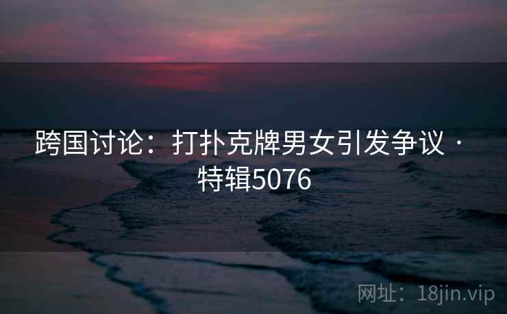 跨国讨论：打扑克牌男女引发争议 · 特辑5076