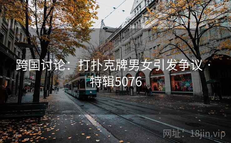 跨国讨论:打扑克牌男女引发争议 · 特辑5076 跨国讨论:打扑克牌男女引发争议 · 特辑5076