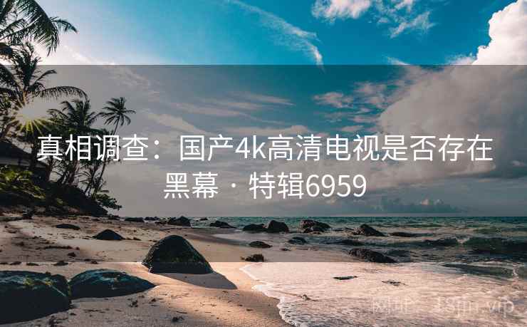 真相调查:国产4k高清电视是否存在黑幕 · 特辑6959