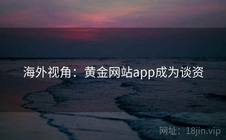 海外视角：黄金网站app成为谈资