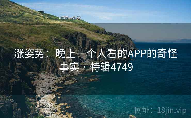 涨姿势：晚上一个人看的APP的奇怪事实 · 特辑4749