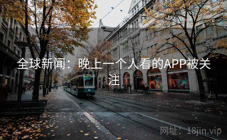 全球新闻：晚上一个人看的APP被关注