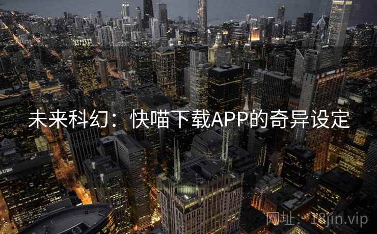 未来科幻：快喵下载APP的奇异设定