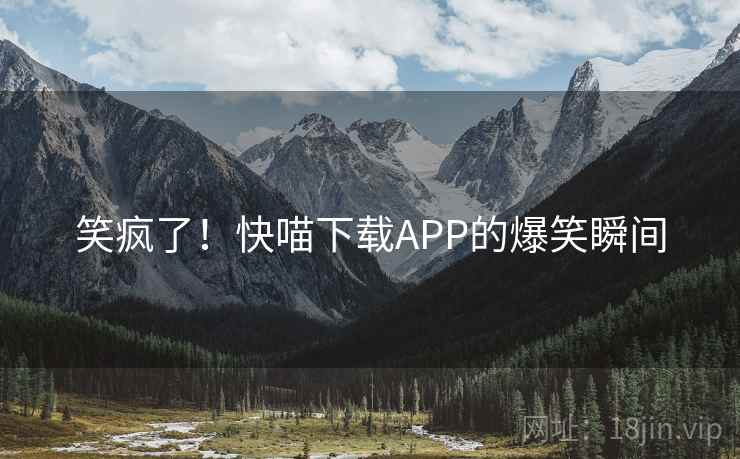 笑疯了!快喵下载APP的爆笑瞬间 笑疯了!快喵下载APP的爆笑瞬间