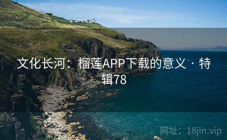 文化长河：榴莲APP下载的意义 · 特辑78