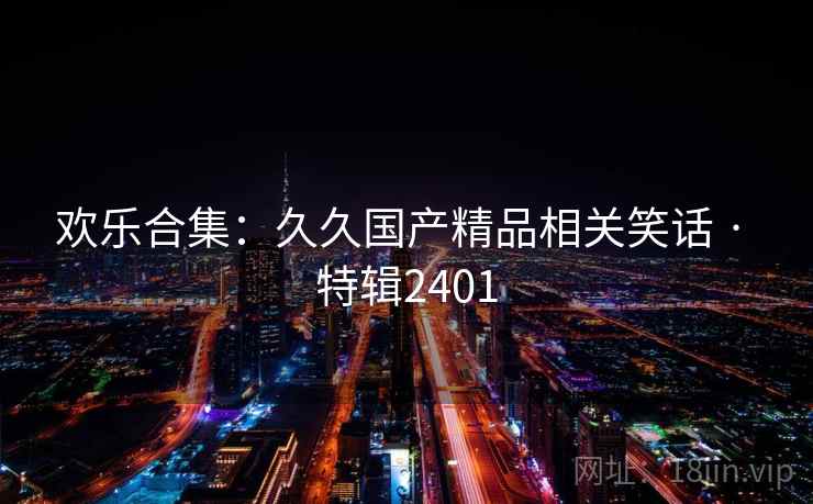 欢乐合集：久久国产精品相关笑话 · 特辑2401