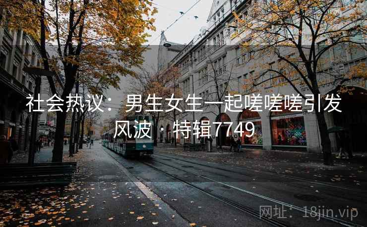 社会热议：男生女生一起嗟嗟嗟引发风波 · 特辑7749