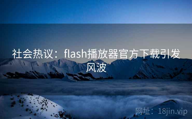 社会热议：flash播放器官方下载引发风波